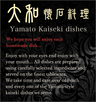 Enjoy with your eyes and enjoy with your mouth... All dishes are prepared using carefully selected ingredients and served on the finest tableware.We take time and care over our each and every one of the Yamato-style kaiseki dishes we serve.